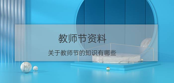 教师节资料 关于教师节的知识有哪些